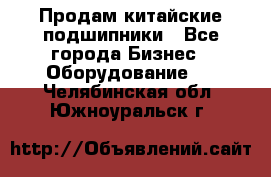 Продам китайские подшипники - Все города Бизнес » Оборудование   . Челябинская обл.,Южноуральск г.